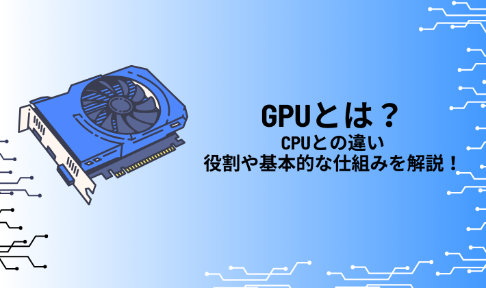 GPUとは？CPUとの違い、役割や基本的な仕組みを解説！