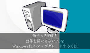 Rufusで突破！要件を満たさないPCをWindows11へアップグレードする方法