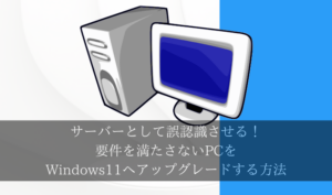 サーバーとして誤認識させる！要件を満たさないPCをWindows11へアップグレードする方法