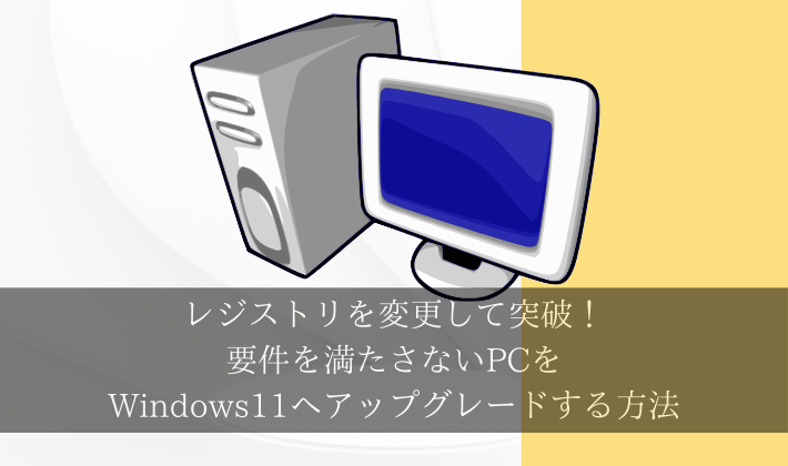 レジストリを変更して突破！要件を満たさないPCをWindows11へアップグレードする方法